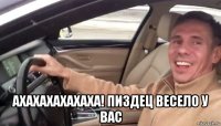  ахахахахахаха! пиздец весело у вас