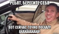 ребят, берегите себя вот сейчас точно поехал! ахахахахаха!