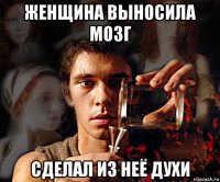 женщина выносила мозг сделал из неё духи