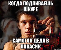 когда подливаешь шкуре самогон деда в пивасик