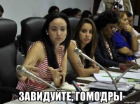  завидуйте, гомодры