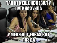 так кто еще не лезал у путина хуйла у меня вот такая вот пизда