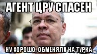 агент цру спасен ну хорошо, обменяли на турка