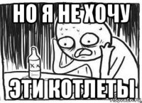 но я не хочу эти котлеты