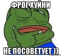 фрог хуйни не посоветует ))