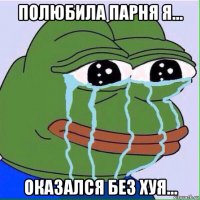 полюбила парня я... оказался без хуя...