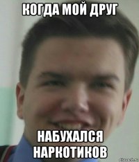 когда мой друг набухался наркотиков