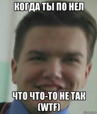 когда ты по нел что что-то не так (wtf)