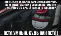 это петя. он знает, что барселона выиграла, но не пишет об этом в соцсети, потому что знает что у его друзей тоже есть телевизор петя умный, будь как петя!