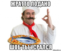 жратто подано шоб ты усрался