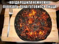 когда решила немножко повязать, пока готовится пицца 