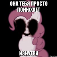 она тебя просто понюхает изнутри