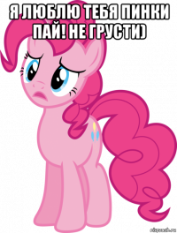 я люблю тебя пинки пай! не грусти) 