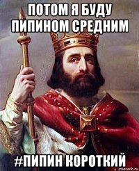 потом я буду пипином средним #пипин короткий