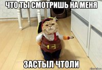 что ты смотришь на меня застыл чтоли