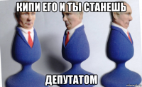 кипи его и ты станешь депутатом
