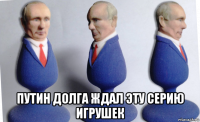  путин долга ждал эту серию игрушек