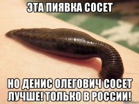 эта пиявка сосет но денис олегович сосет лучше! только в россии!