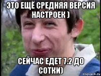 это ещё средняя версия настроек ) сейчас едет 7.2 до сотки)