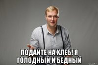  подайте на хлеб! я голодный и бедный