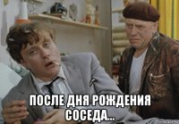  после дня рождения соседа...