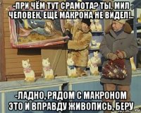 -при чём тут срамота? ты, мил человек, ещё макрона не видел!.. -ладно, рядом с макроном это и вправду живопись, беру