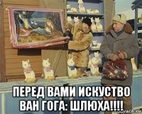  перед вами искуство ван гога: шлюха!!!!
