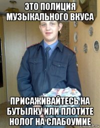 это полиция музыкального вкуса присаживайтесь на бутылку или плотите нолог на слабоумие