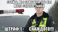 стойте, мы заметили что вы мало ставете лайки штраф:1❤️скаждого!!!