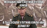 мокшанская скотина путина хуйла а ты сосала у путина хуйла как делал я?