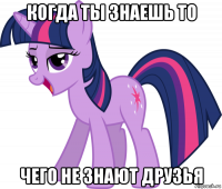 когда ты знаешь то чего не знают друзья
