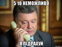 5 10 неможливо я підрахуй