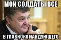мои солдаты все в главнокомандующего