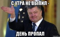 с утра не выпил - день пропал