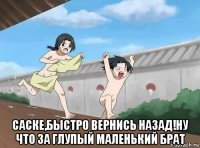  саске,быстро вернись назад!ну что за глупый маленький брат