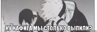  ну нафига мы столько выпили?