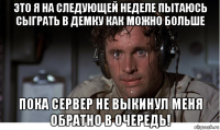это я на следующей неделе пытаюсь сыграть в демку как можно больше пока сервер не выкинул меня обратно в очередь!