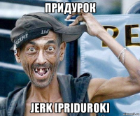 придурок jerk [pridurok]
