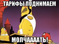 тарифы поднимаем молчаааать!