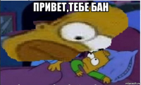 привет,тебе бан 