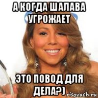 а когда шалава угрожает это повод для дела?)