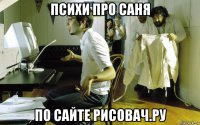 психи про саня по сайте рисовач.ру