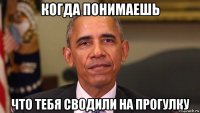 когда понимаешь что тебя сводили на прогулку