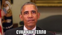  сука как тепло