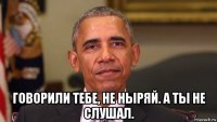  говорили тебе, не ныряй. а ты не слушал.