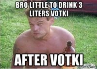 bro little to drink 3 liters votki after votki