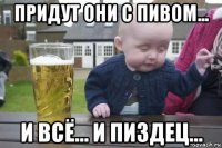 придут они с пивом... и всё... и пиздец...