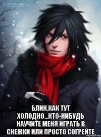  блин,как тут холодно...кто-нибудь научите меня играть в снежки или просто согрейте