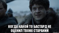  когда какой то бастард не оценил твоих стараний