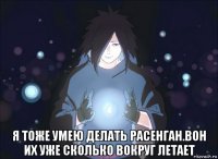  я тоже умею делать расенган.вон их уже сколько вокруг летает